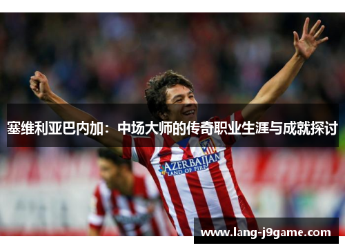 塞维利亚巴内加：中场大师的传奇职业生涯与成就探讨