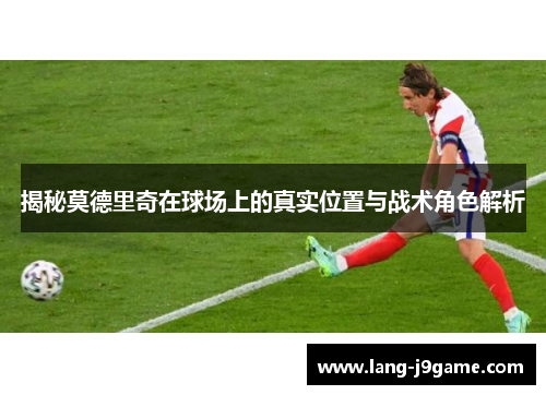 揭秘莫德里奇在球场上的真实位置与战术角色解析