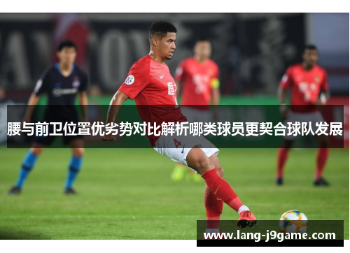 腰与前卫位置优劣势对比解析哪类球员更契合球队发展