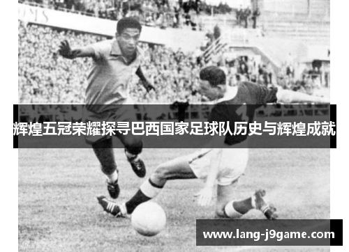 辉煌五冠荣耀探寻巴西国家足球队历史与辉煌成就
