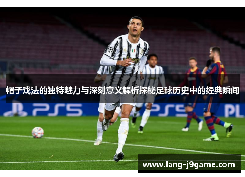 帽子戏法的独特魅力与深刻意义解析探秘足球历史中的经典瞬间