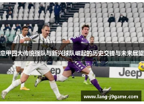 意甲四大传统强队与新兴球队崛起的历史交锋与未来展望 意甲四大传统强队与新兴球队崛起的历史交锋与未来展望
