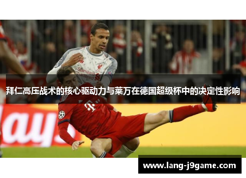 拜仁高压战术的核心驱动力与莱万在德国超级杯中的决定性影响