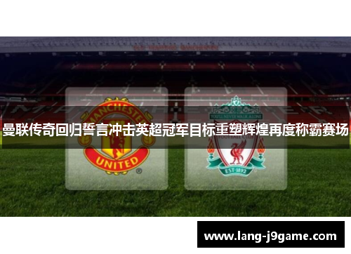 曼联传奇回归誓言冲击英超冠军目标重塑辉煌再度称霸赛场 曼联传奇回归誓言冲击英超冠军目标重塑辉煌再度称霸赛场