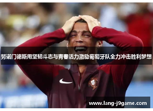 努诺门德斯用坚韧斗志与青春活力激励葡萄牙队全力冲击胜利梦想