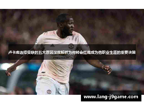 卢卡库选择曼联的五大原因深度解析为何转会红魔成为他职业生涯的重要决策