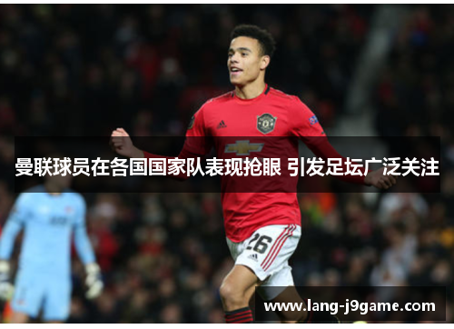 曼联球员在各国国家队表现抢眼 引发足坛广泛关注 曼联球员在各国国家队表现抢眼 引发足坛广泛关注