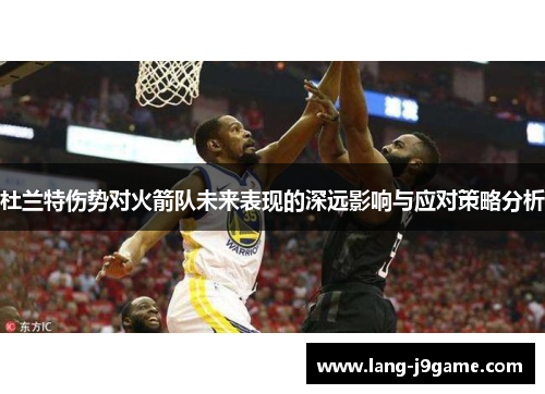 杜兰特伤势对火箭队未来表现的深远影响与应对策略分析
