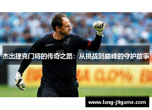 杰出捷克门将的传奇之路：从挑战到巅峰的守护故事