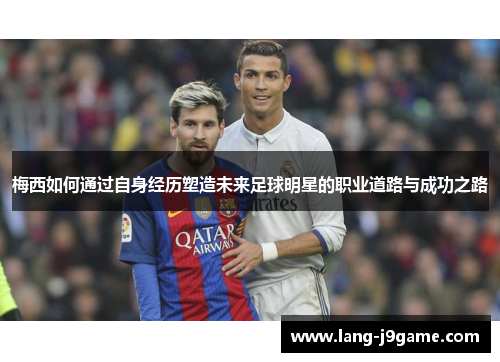梅西如何通过自身经历塑造未来足球明星的职业道路与成功之路