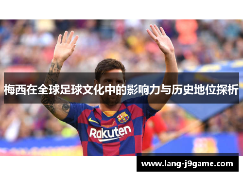 梅西在全球足球文化中的影响力与历史地位探析 梅西在全球足球文化中的影响力与历史地位探析