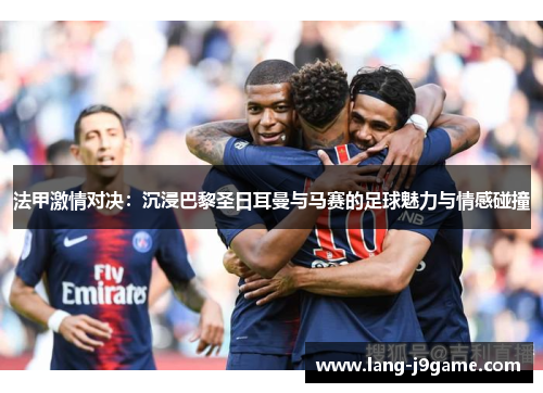法甲激情对决：沉浸巴黎圣日耳曼与马赛的足球魅力与情感碰撞