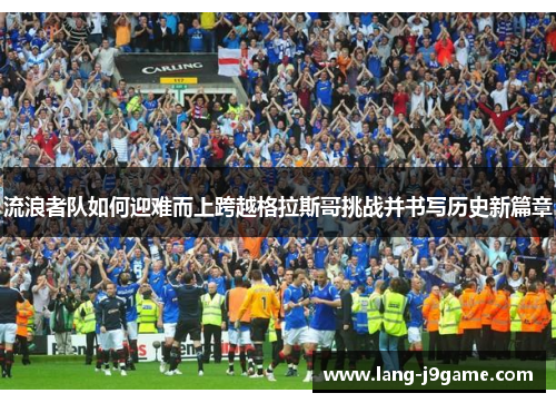 流浪者队如何迎难而上跨越格拉斯哥挑战并书写历史新篇章