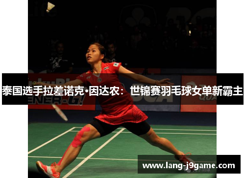 泰国选手拉差诺克·因达农:世锦赛羽毛球女单新霸主 泰国选手拉差诺克·因达农:世锦赛羽毛球女单新霸主
