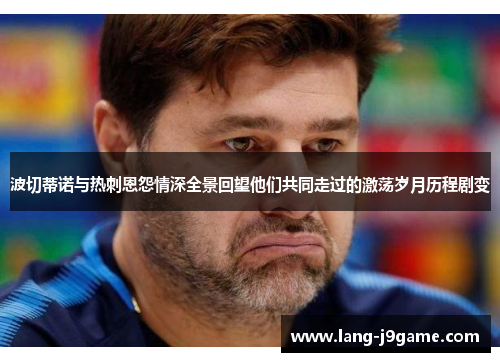 波切蒂诺与热刺恩怨情深全景回望他们共同走过的激荡岁月历程剧变