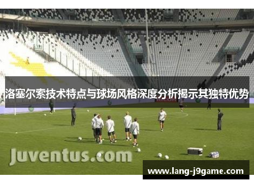 洛塞尔索技术特点与球场风格深度分析揭示其独特优势 洛塞尔索技术特点与球场风格深度分析揭示其独特优势