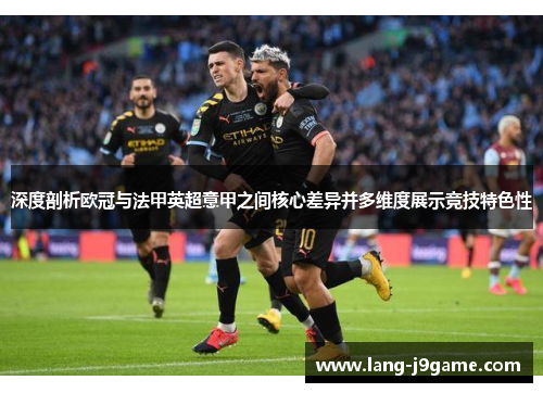 深度剖析欧冠与法甲英超意甲之间核心差异并多维度展示竞技特色性