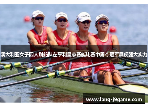 澳大利亚女子四人划船队在亨利皇家赛艇比赛中勇夺冠军展现强大实力