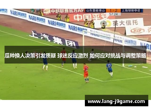 瓜帅换人决策引发质疑 球迷反应激烈 如何应对挑战与调整策略