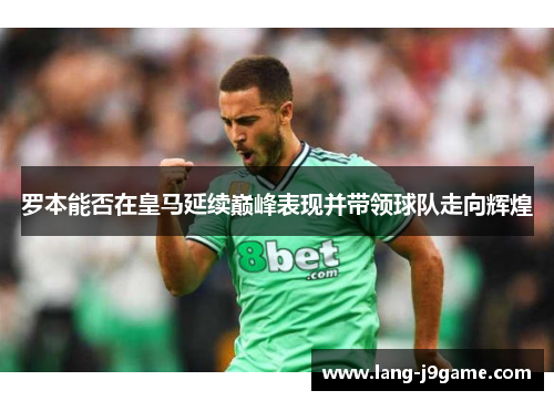 罗本能否在皇马延续巅峰表现并带领球队走向辉煌 罗本能否在皇马延续巅峰表现并带领球队走向辉煌