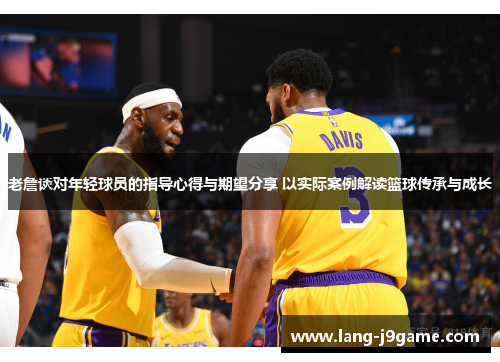 老詹谈对年轻球员的指导心得与期望分享 以实际案例解读篮球传承与成长 老詹谈对年轻球员的指导心得与期望分享 以实际案例解读篮球传承与成长