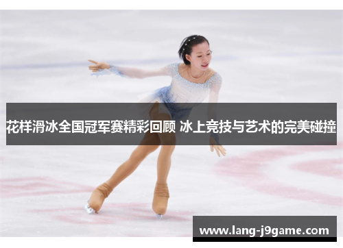 花样滑冰全国冠军赛精彩回顾 冰上竞技与艺术的完美碰撞 花样滑冰全国冠军赛精彩回顾 冰上竞技与艺术的完美碰撞