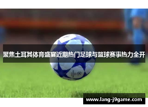 聚焦土耳其体育盛宴近期热门足球与篮球赛事热力全开 聚焦土耳其体育盛宴近期热门足球与篮球赛事热力全开