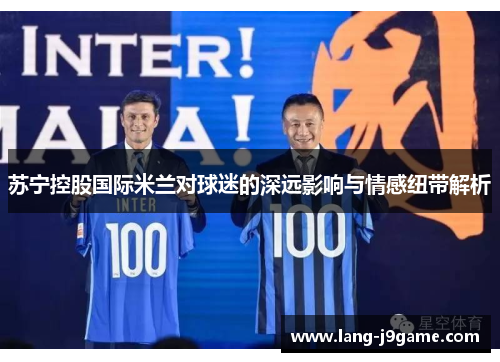 苏宁控股国际米兰对球迷的深远影响与情感纽带解析 苏宁控股国际米兰对球迷的深远影响与情感纽带解析