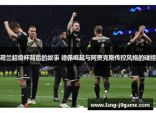 荷兰超级杯背后的故事 德佩崛起与阿贾克斯传控风格的碰撞 荷兰超级杯背后的故事 德佩崛起与阿贾克斯传控风格的碰撞