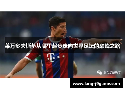 莱万多夫斯基从哪里起步走向世界足坛的巅峰之路