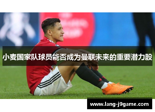 小麦国家队球员能否成为曼联未来的重要潜力股