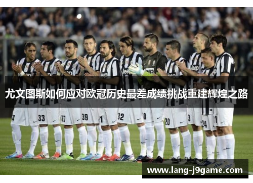 尤文图斯如何应对欧冠历史最差成绩挑战重建辉煌之路