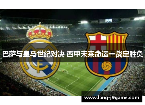 巴萨与皇马世纪对决 西甲未来命运一战定胜负