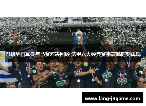 巴黎圣日耳曼与马赛对决回顾 法甲六大经典赛事震撼时刻再现