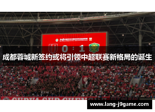 成都蓉城新签约或将引领中超联赛新格局的诞生 成都蓉城新签约或将引领中超联赛新格局的诞生