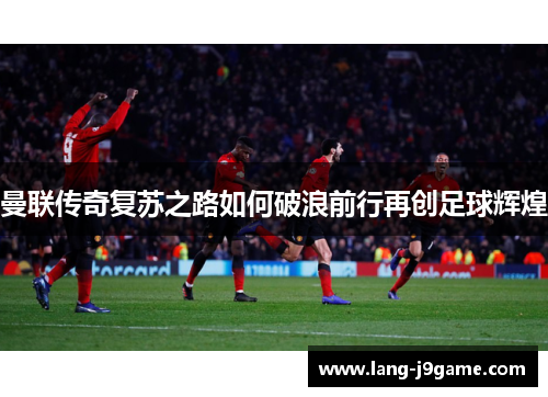 曼联传奇复苏之路如何破浪前行再创足球辉煌 曼联传奇复苏之路如何破浪前行再创足球辉煌