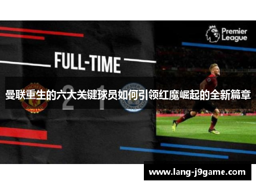 曼联重生的六大关键球员如何引领红魔崛起的全新篇章 曼联重生的六大关键球员如何引领红魔崛起的全新篇章