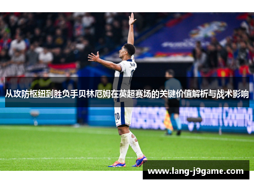 从攻防枢纽到胜负手贝林厄姆在英超赛场的关键价值解析与战术影响 从攻防枢纽到胜负手贝林厄姆在英超赛场的关键价值解析与战术影响