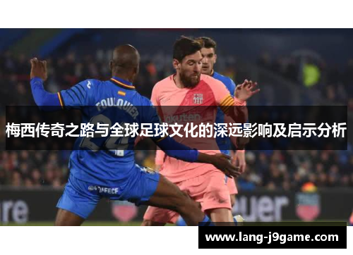 梅西传奇之路与全球足球文化的深远影响及启示分析