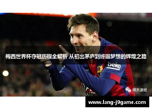 梅西世界杯夺冠历程全解析 从初出茅庐到终圆梦想的辉煌之路