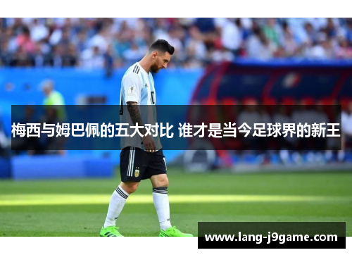 梅西与姆巴佩的五大对比 谁才是当今足球界的新王 梅西与姆巴佩的五大对比 谁才是当今足球界的新王