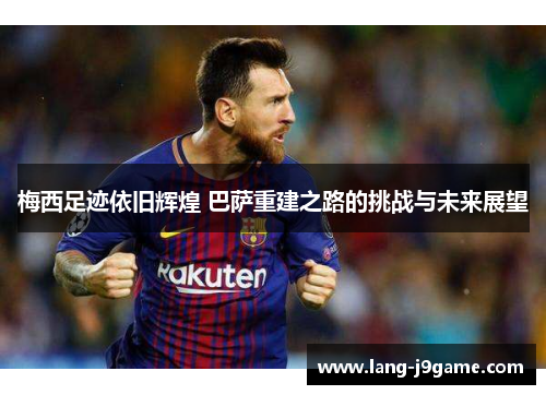 梅西足迹依旧辉煌 巴萨重建之路的挑战与未来展望 梅西足迹依旧辉煌 巴萨重建之路的挑战与未来展望