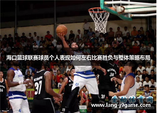 海口篮球联赛球员个人表现如何左右比赛胜负与整体策略布局