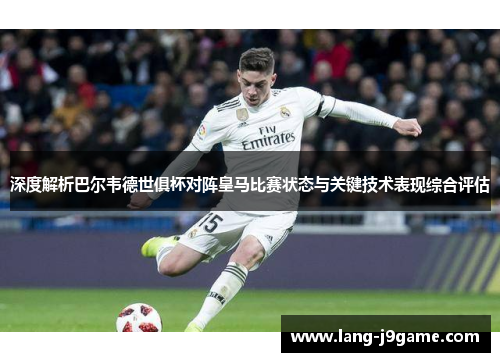 深度解析巴尔韦德世俱杯对阵皇马比赛状态与关键技术表现综合评估 深度解析巴尔韦德世俱杯对阵皇马比赛状态与关键技术表现综合评估