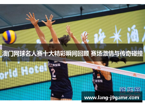 澳门网球名人赛十大精彩瞬间回顾 赛场激情与传奇碰撞 澳门网球名人赛十大精彩瞬间回顾 赛场激情与传奇碰撞