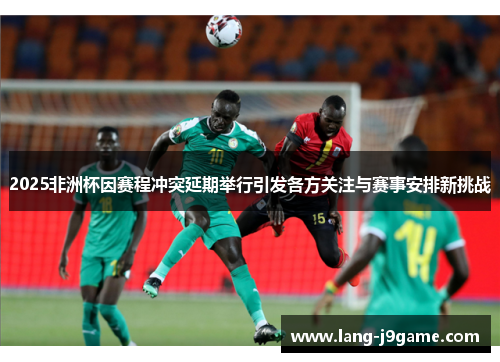 2025非洲杯因赛程冲突延期举行引发各方关注与赛事安排新挑战