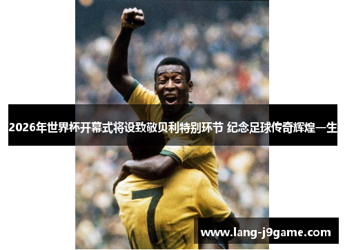 2026年世界杯开幕式将设致敬贝利特别环节 纪念足球传奇辉煌一生 2026年世界杯开幕式将设致敬贝利特别环节 纪念足球传奇辉煌一生