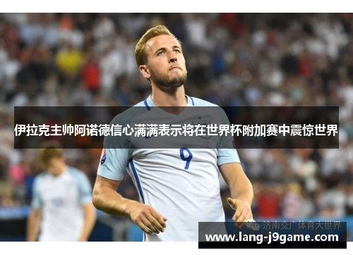 伊拉克主帅阿诺德信心满满表示将在世界杯附加赛中震惊世界 伊拉克主帅阿诺德信心满满表示将在世界杯附加赛中震惊世界