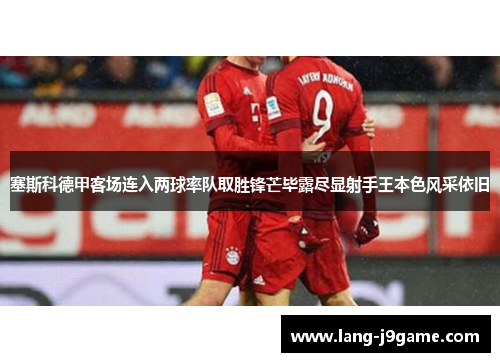 塞斯科德甲客场连入两球率队取胜锋芒毕露尽显射手王本色风采依旧 塞斯科德甲客场连入两球率队取胜锋芒毕露尽显射手王本色风采依旧