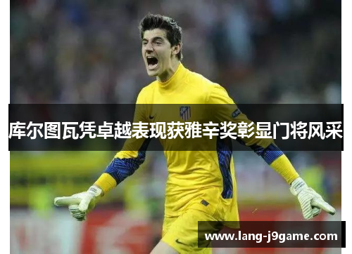 库尔图瓦凭卓越表现获雅辛奖彰显门将风采